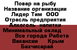 Повар на рыбу › Название организации ­ Лидер Тим, ООО › Отрасль предприятия ­ Алкоголь, напитки › Минимальный оклад ­ 25 000 - Все города Работа » Вакансии   . Крым,Бахчисарай